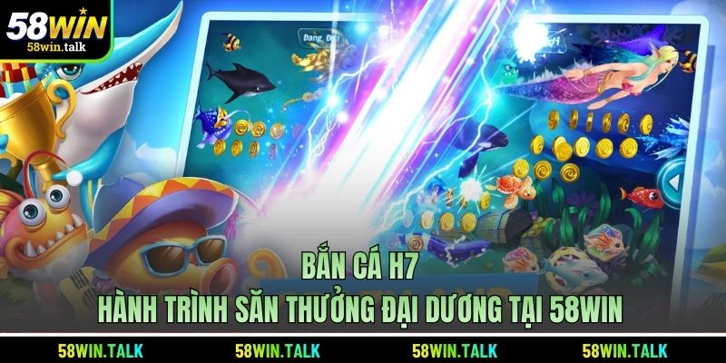 Bắn Cá H7 - Hành Trình Săn Thưởng Đại Dương Tại 58WIN