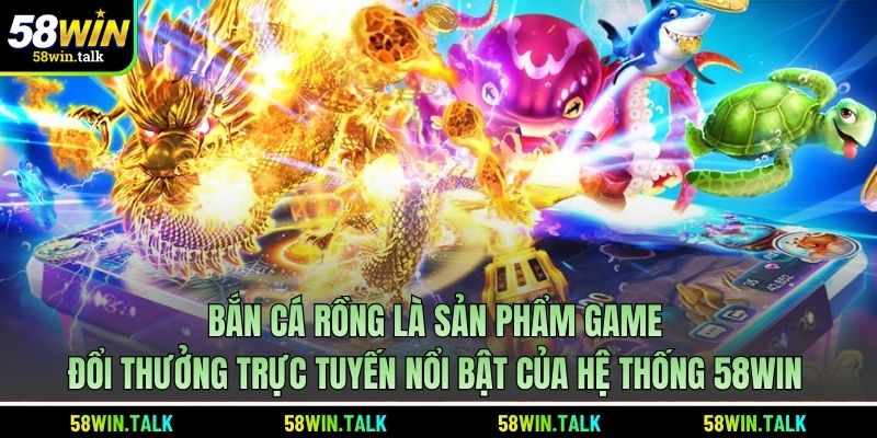 Bắn cá rồng là sản phẩm game đổi thưởng trực tuyến nổi bật của hệ thống 58WIN